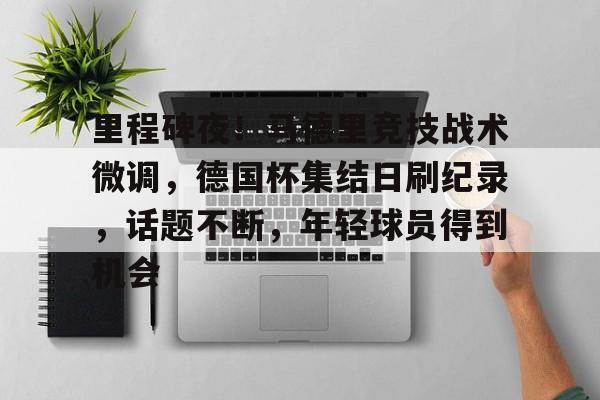 乐竞体育官网-里程碑夜！马德里竞技战术微调，德国杯集结日刷纪录，话题不断，年轻球员得到机会的简单介绍