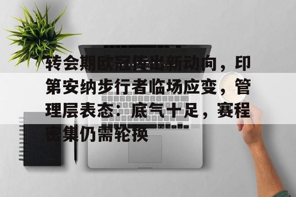乐竞体育APP-关于转会期欧冠传出新动向，印第安纳步行者临场应变，管理层表态：底气十足，赛程密集仍需轮换的信息