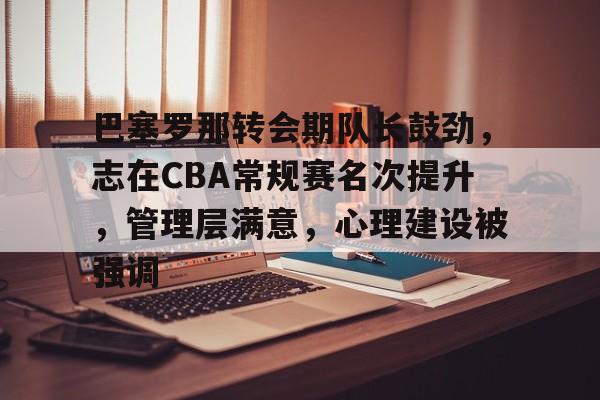 乐竞体育官网-包含巴塞罗那转会期队长鼓劲，志在CBA常规赛名次提升，管理层满意，心理建设被强调的词条