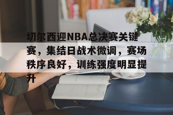 乐竞-包含切尔西迎NBA总决赛关键赛，集结日战术微调，赛场秩序良好，训练强度明显提升的词条
